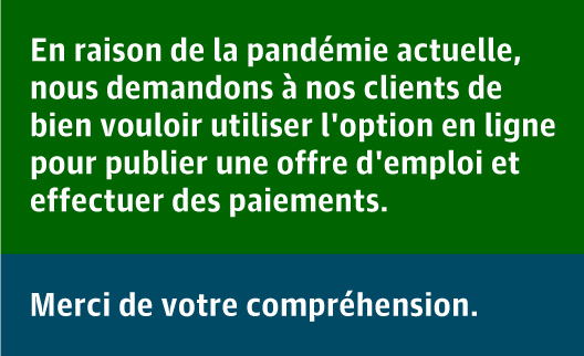 En raison de la pandémie actuelle, nous demandons à nos clients de bien vouloir utiliser l'option en ligne pour publier une offre d'emploi et effectuer des paiements.